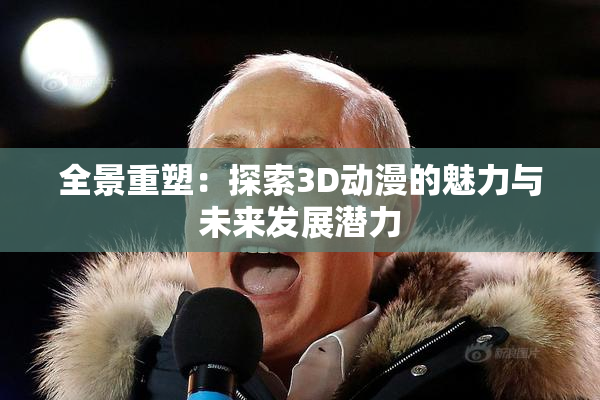 全景重塑：探索3D动漫的魅力与未来发展潜力