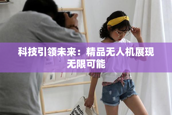 科技引领未来：精品无人机展现无限可能