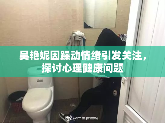 吴艳妮因躁动情绪引发关注，探讨心理健康问题