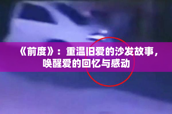 《前度》：重温旧爱的沙发故事，唤醒爱的回忆与感动