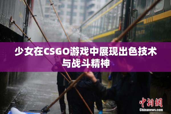少女在CSGO游戏中展现出色技术与战斗精神