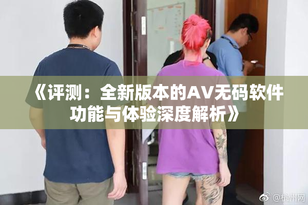 《评测：全新版本的AV无码软件功能与体验深度解析》