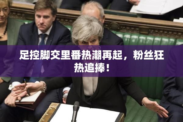 足控脚交里番热潮再起，粉丝狂热追捧！