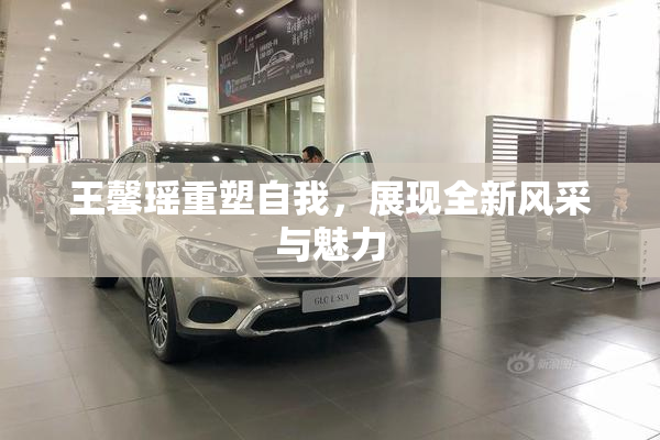 王馨瑶重塑自我，展现全新风采与魅力