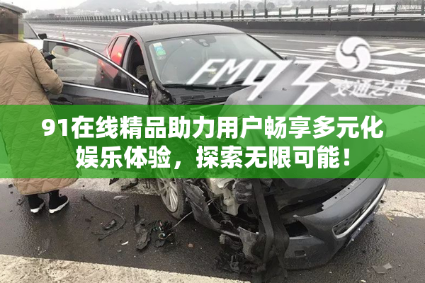91在线精品助力用户畅享多元化娱乐体验，探索无限可能！