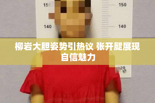 柳岩大胆姿势引热议 张开腿展现自信魅力