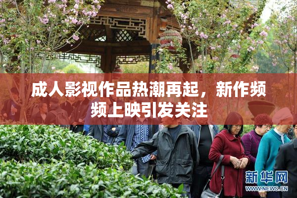 成人影视作品热潮再起，新作频频上映引发关注