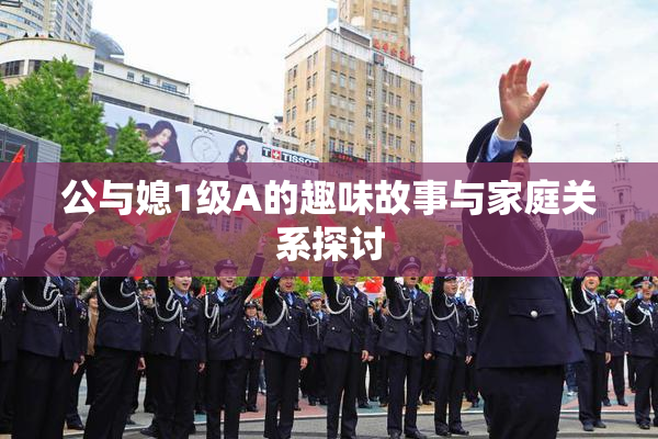 公与媳1级A的趣味故事与家庭关系探讨