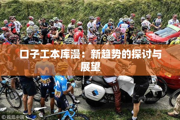 口子工本库漫：新趋势的探讨与展望