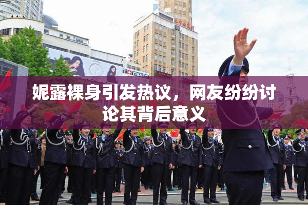 妮露裸身引发热议，网友纷纷讨论其背后意义