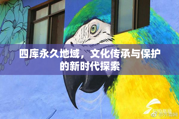 四库永久地域，文化传承与保护的新时代探索