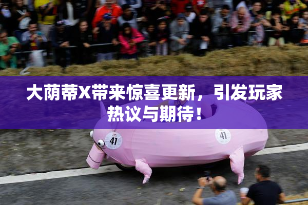 大荫蒂X带来惊喜更新，引发玩家热议与期待！