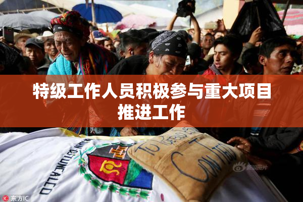 特级工作人员积极参与重大项目推进工作