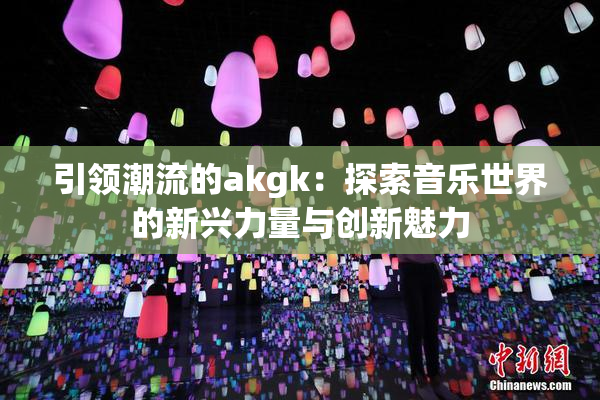 引领潮流的akgk：探索音乐世界的新兴力量与创新魅力