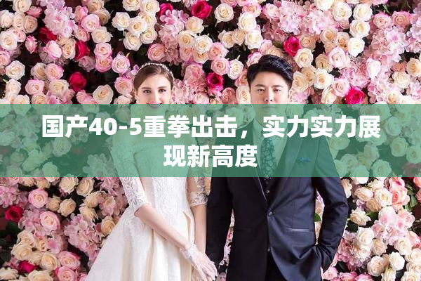 国产40-5重拳出击，实力实力展现新高度