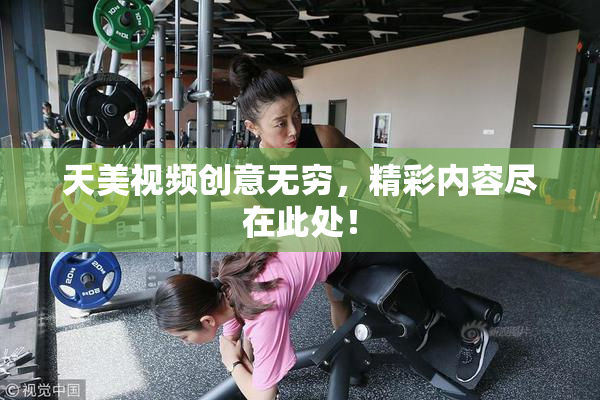 天美视频创意无穷，精彩内容尽在此处！