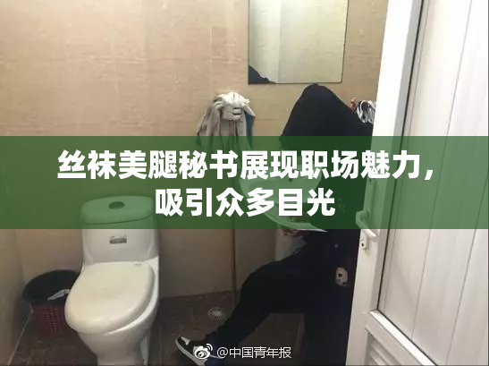丝袜美腿秘书展现职场魅力，吸引众多目光