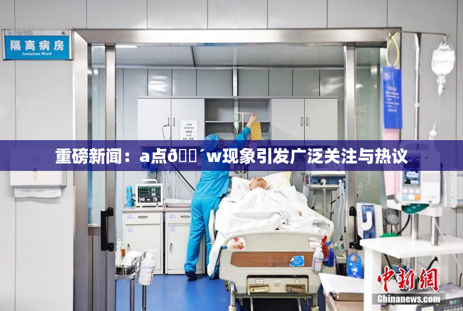 重磅新闻：a点🔴w现象引发广泛关注与热议