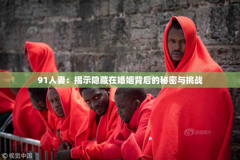 91人妻：揭示隐藏在婚姻背后的秘密与挑战