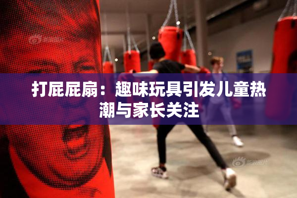 打屁屁扇：趣味玩具引发儿童热潮与家长关注