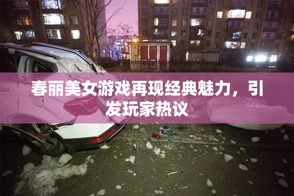 春丽美女游戏再现经典魅力，引发玩家热议