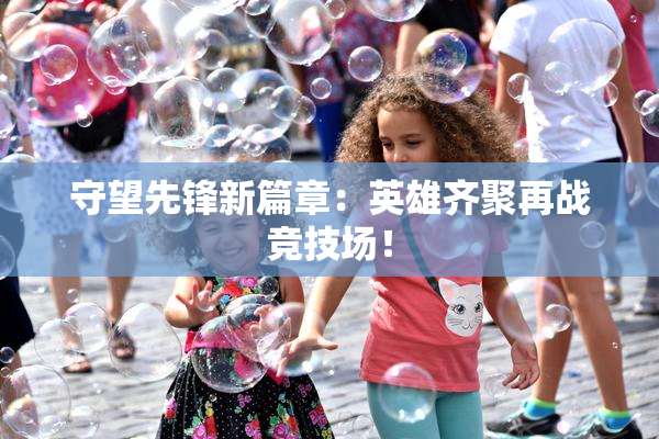 守望先锋新篇章：英雄齐聚再战竞技场！