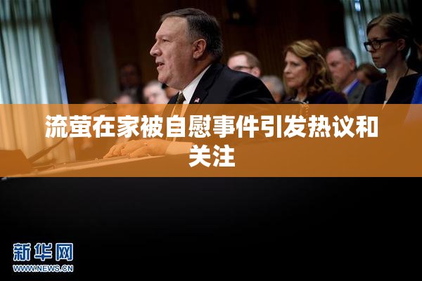 流萤在家被自慰事件引发热议和关注