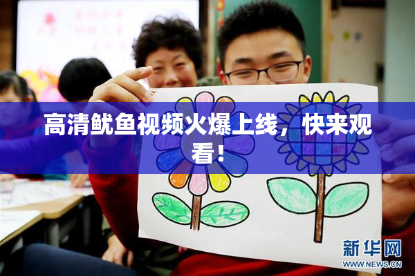 高清鱿鱼视频火爆上线，快来观看！