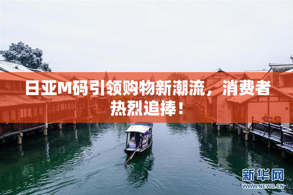 日亚M码引领购物新潮流，消费者热烈追捧！