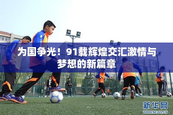 为国争光！91载辉煌交汇激情与梦想的新篇章