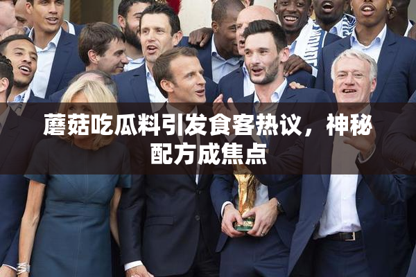 蘑菇吃瓜料引发食客热议，神秘配方成焦点