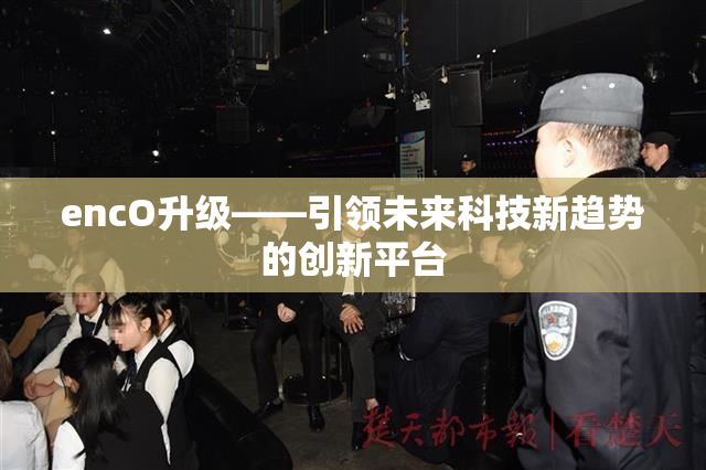 encO升级——引领未来科技新趋势的创新平台