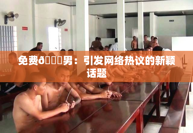 免费🔞男：引发网络热议的新颖话题