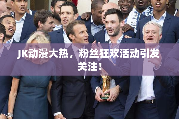 JK动漫大热，粉丝狂欢活动引发关注！
