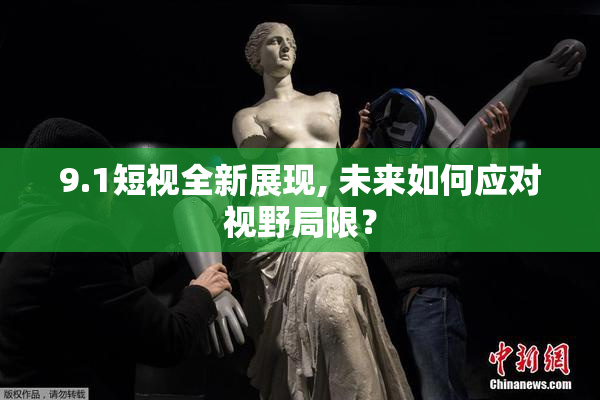 9.1短视全新展现, 未来如何应对视野局限？