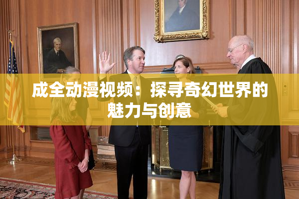 成全动漫视频：探寻奇幻世界的魅力与创意