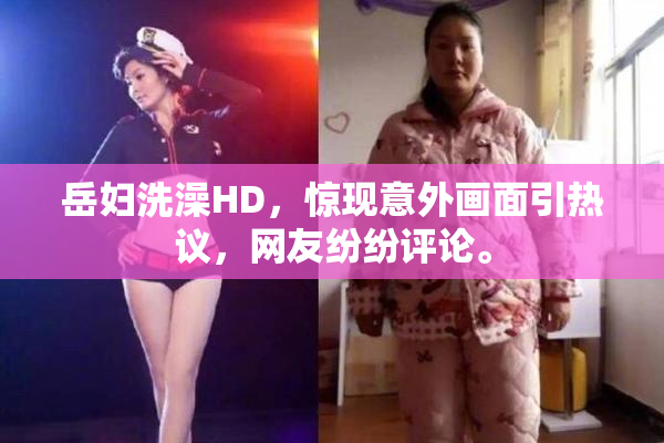 岳妇洗澡HD，惊现意外画面引热议，网友纷纷评论。