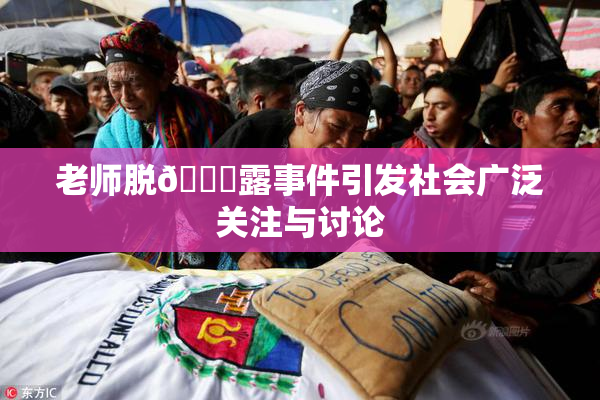 老师脱👙露事件引发社会广泛关注与讨论
