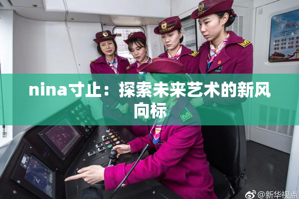 nina寸止：探索未来艺术的新风向标
