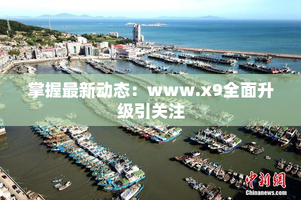 掌握最新动态：www.x9全面升级引关注