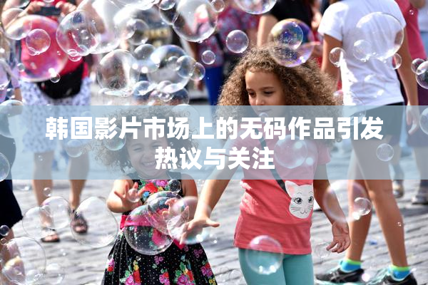 韩国影片市场上的无码作品引发热议与关注