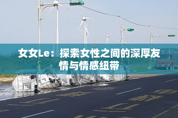 女女Le：探索女性之间的深厚友情与情感纽带