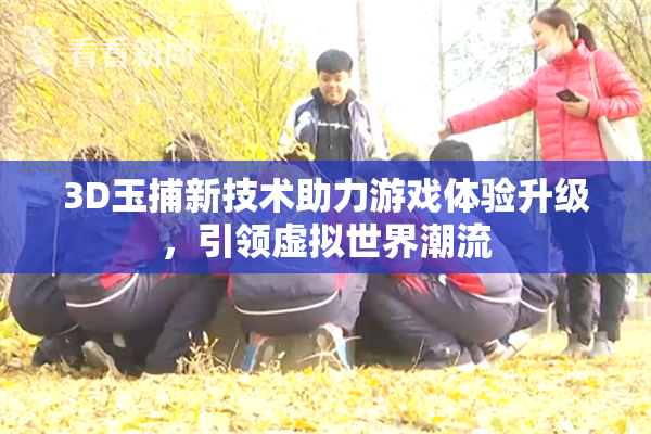 3D玉捕新技术助力游戏体验升级，引领虚拟世界潮流