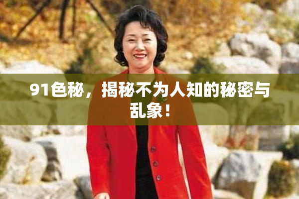 91色秘，揭秘不为人知的秘密与乱象！