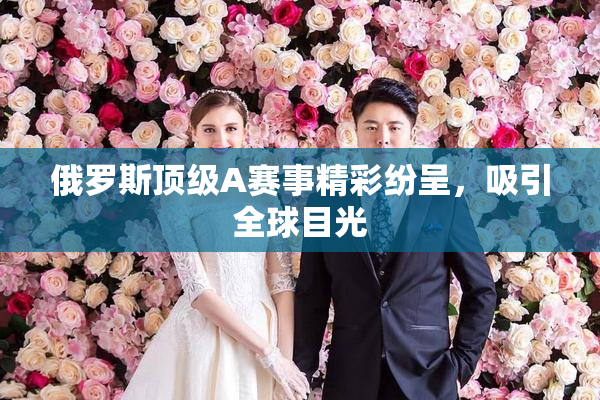 俄罗斯顶级A赛事精彩纷呈，吸引全球目光