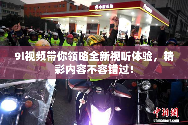9l视频带你领略全新视听体验，精彩内容不容错过！