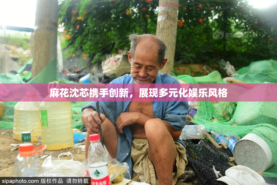 麻花沈芯携手创新，展现多元化娱乐风格