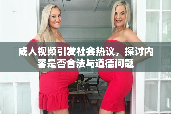 成人视频引发社会热议，探讨内容是否合法与道德问题