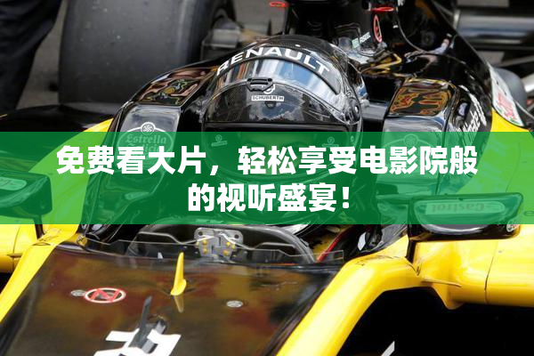 免费看大片，轻松享受电影院般的视听盛宴！