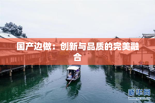 国产边做：创新与品质的完美融合